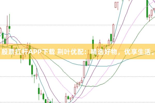 股票扛杆APP下载 荆叶优配：精选好物，优享生活。