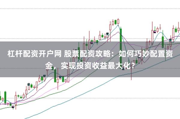杠杆配资开户网 股票配资攻略：如何巧妙配置资金，实现投资收益最大化？