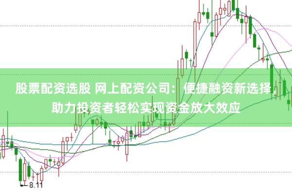 股票配资选股 网上配资公司：便捷融资新选择，助力投资者轻松实现资金放大效应