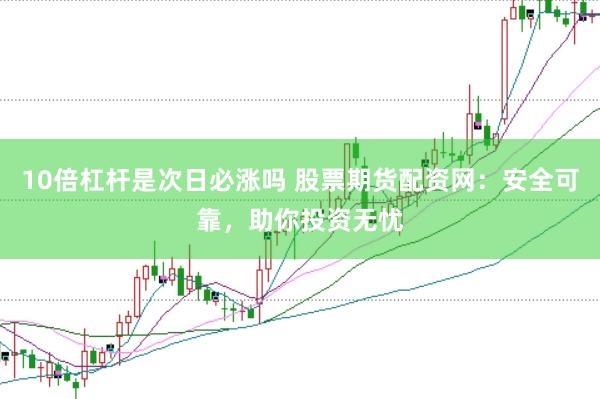 10倍杠杆是次日必涨吗 股票期货配资网：安全可靠，助你投资无忧