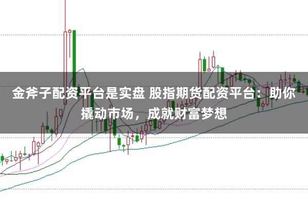 金斧子配资平台是实盘 股指期货配资平台：助你撬动市场，成就财富梦想