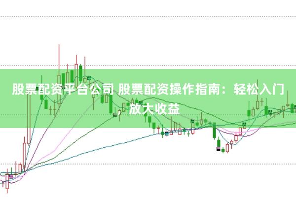 股票配资平台公司 股票配资操作指南：轻松入门，放大收益