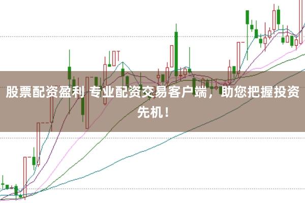 股票配资盈利 专业配资交易客户端，助您把握投资先机！