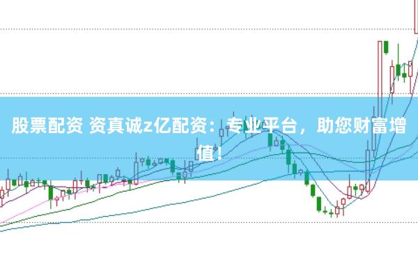 股票配资 资真诚z亿配资：专业平台，助您财富增值！