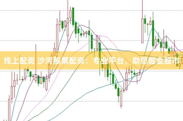 线上配资 沙河股票配资：专业平台，助您掘金股市