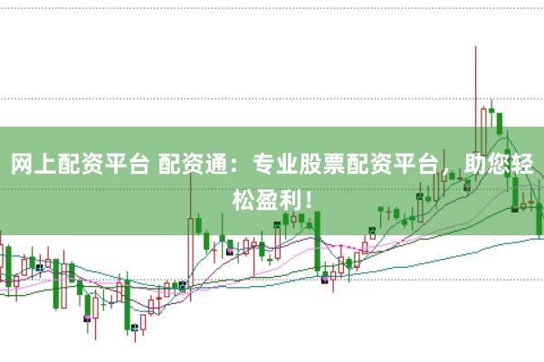 网上配资平台 配资通：专业股票配资平台，助您轻松盈利！