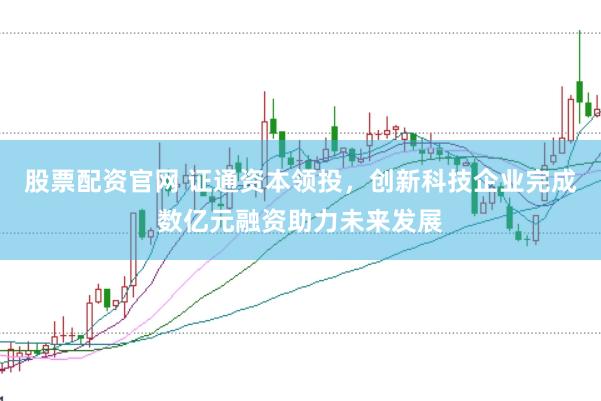 股票配资官网 证通资本领投，创新科技企业完成数亿元融资助力未来发展