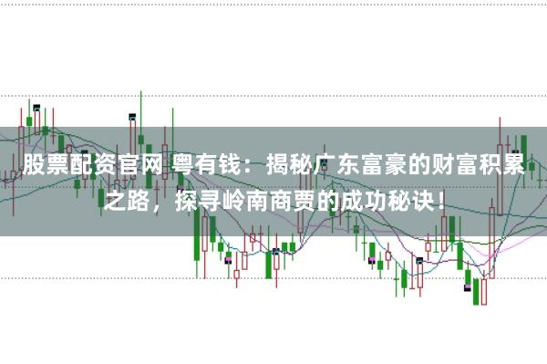 股票配资官网 粤有钱：揭秘广东富豪的财富积累之路，探寻岭南商贾的成功秘诀！