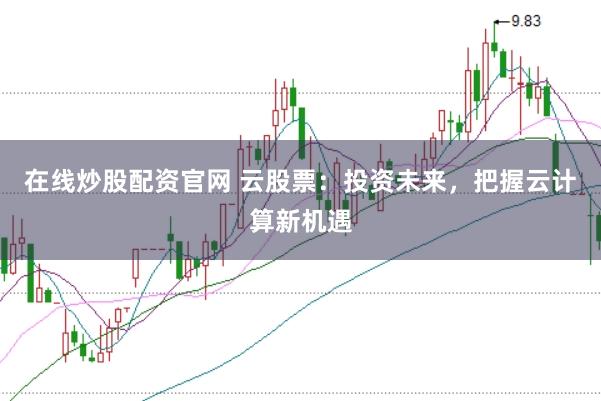 在线炒股配资官网 云股票：投资未来，把握云计算新机遇