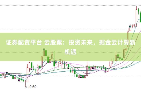 证券配资平台 云股票：投资未来，掘金云计算新机遇