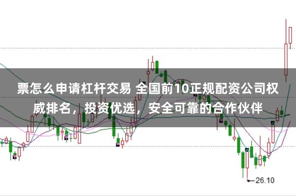 票怎么申请杠杆交易 全国前10正规配资公司权威排名，投资优选，安全可靠的合作伙伴