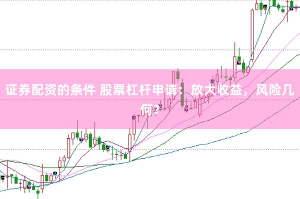 证券配资的条件 股票杠杆申请：放大收益，风险几何？