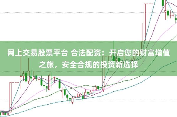 网上交易股票平台 合法配资：开启您的财富增值之旅，安全合规的投资新选择