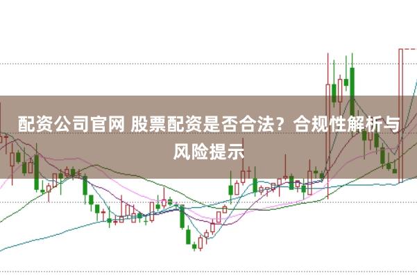 配资公司官网 股票配资是否合法？合规性解析与风险提示