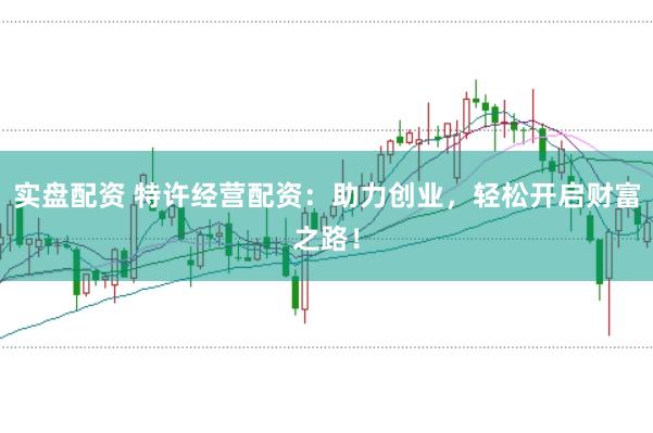实盘配资 特许经营配资：助力创业，轻松开启财富之路！
