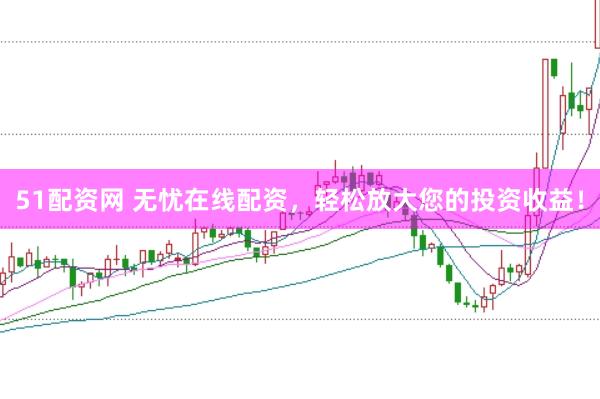 51配资网 无忧在线配资，轻松放大您的投资收益！