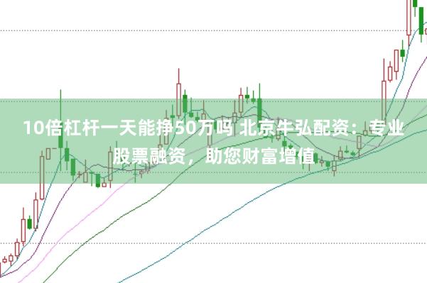 10倍杠杆一天能挣50万吗 北京牛弘配资：专业股票融资，助您财富增值