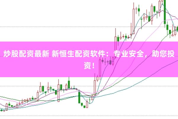 炒股配资最新 新恒生配资软件：专业安全，助您投资！