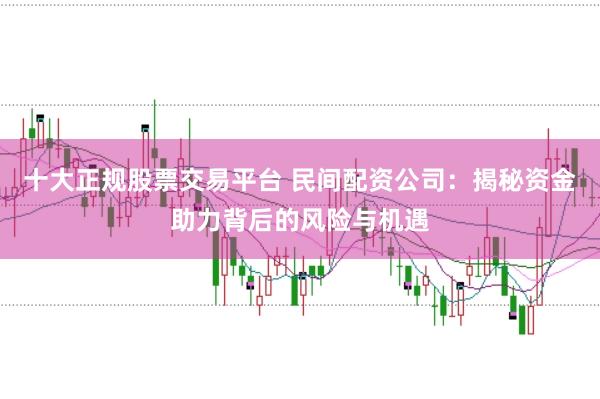 十大正规股票交易平台 民间配资公司：揭秘资金助力背后的风险与机遇