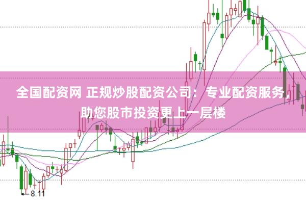 全国配资网 正规炒股配资公司：专业配资服务，助您股市投资更上一层楼