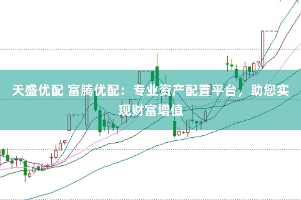 天盛优配 富腾优配：专业资产配置平台，助您实现财富增值