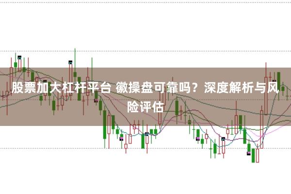 股票加大杠杆平台 徽操盘可靠吗？深度解析与风险评估