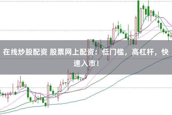 在线炒股配资 股票网上配资：低门槛，高杠杆，快速入市！