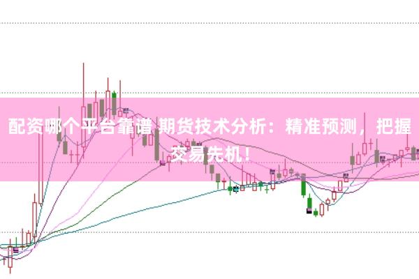 配资哪个平台靠谱 期货技术分析：精准预测，把握交易先机！