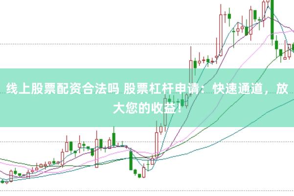 线上股票配资合法吗 股票杠杆申请：快速通道，放大您的收益！