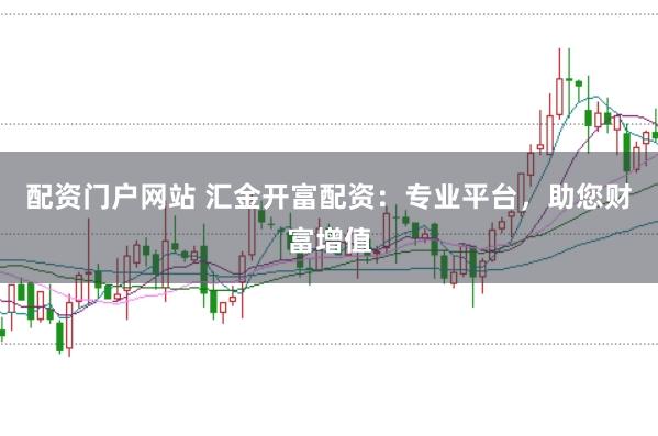 配资门户网站 汇金开富配资：专业平台，助您财富增值