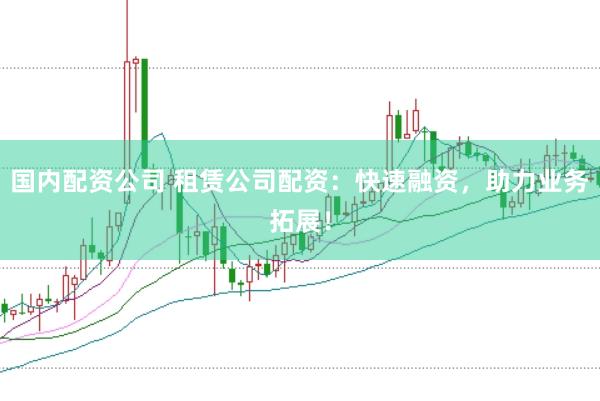国内配资公司 租赁公司配资：快速融资，助力业务拓展！