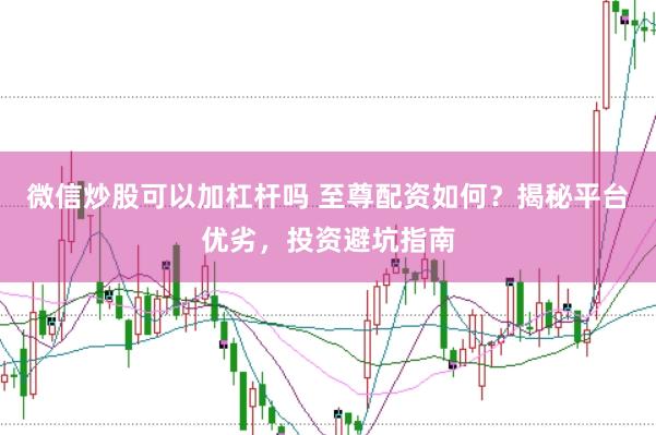 微信炒股可以加杠杆吗 至尊配资如何？揭秘平台优劣，投资避坑指南
