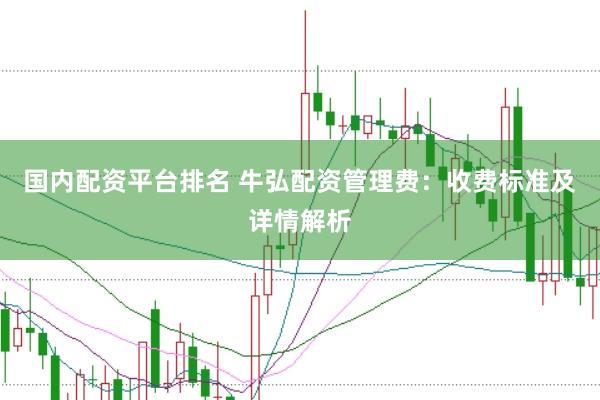 国内配资平台排名 牛弘配资管理费：收费标准及详情解析