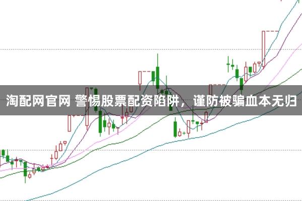 淘配网官网 警惕股票配资陷阱，谨防被骗血本无归
