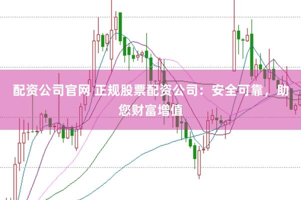 配资公司官网 正规股票配资公司：安全可靠，助您财富增值