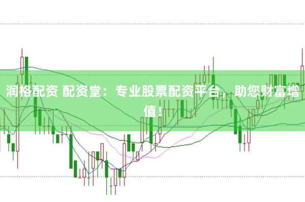 润格配资 配资堂：专业股票配资平台，助您财富增值！