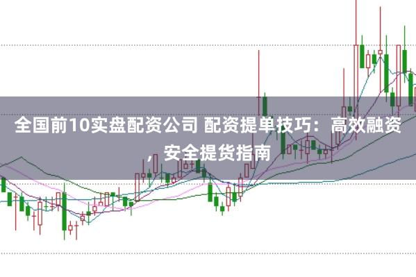全国前10实盘配资公司 配资提单技巧：高效融资，安全提货指南