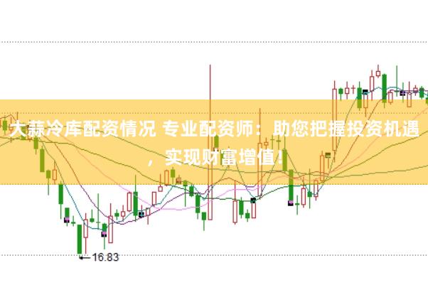 大蒜冷库配资情况 专业配资师：助您把握投资机遇，实现财富增值！