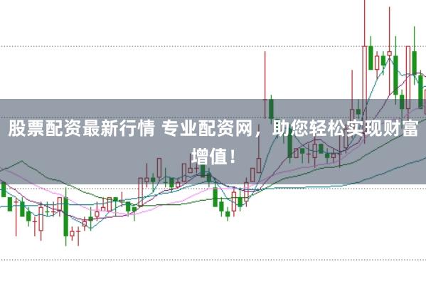 股票配资最新行情 专业配资网，助您轻松实现财富增值！