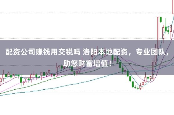 配资公司赚钱用交税吗 洛阳本地配资，专业团队，助您财富增值！