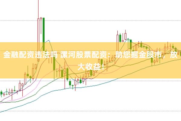 金融配资违法吗 漯河股票配资：助您掘金股市，放大收益！