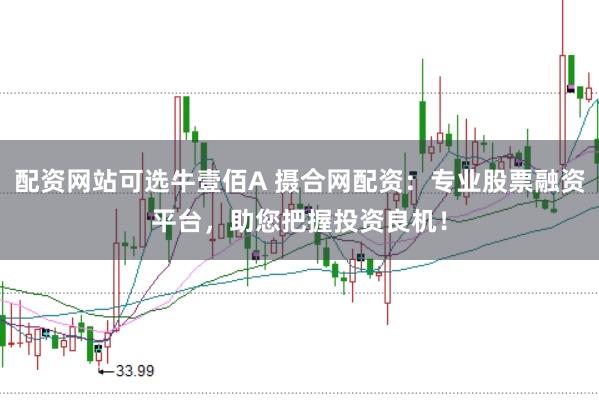 配资网站可选牛壹佰A 摄合网配资：专业股票融资平台，助您把握投资良机！
