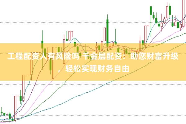 工程配资人有风险吗 千金层配资：助您财富升级，轻松实现财务自由