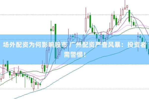 场外配资为何影响股市 广州配资严查风暴：投资者需警惕！