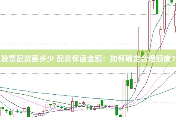 股票配资要多少 配资保函金额：如何确定合理额度？