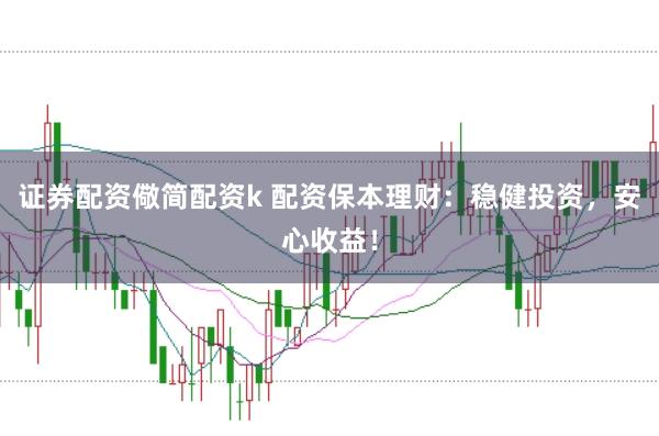 证券配资儆简配资k 配资保本理财：稳健投资，安心收益！