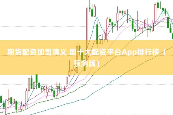 期货配资加盟演义 国十大配资平台App排行榜（预测版）