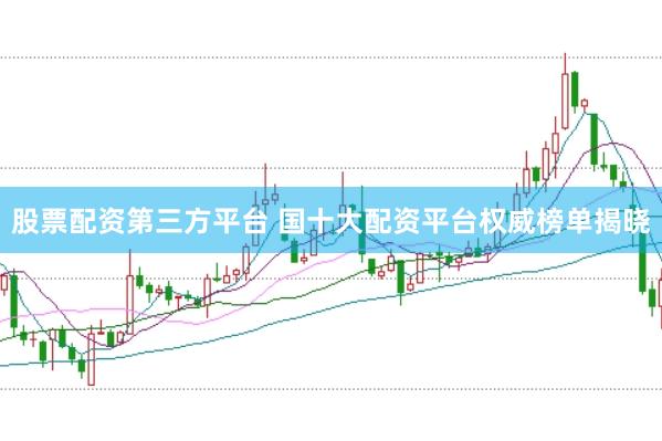 股票配资第三方平台 国十大配资平台权威榜单揭晓