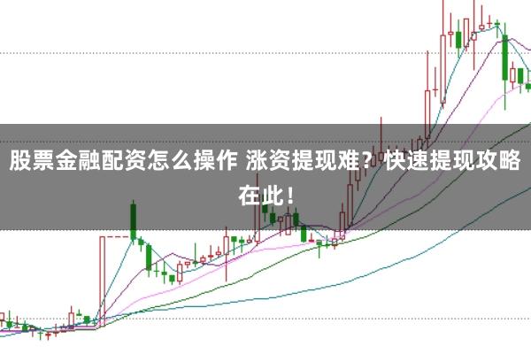 股票金融配资怎么操作 涨资提现难？快速提现攻略在此！