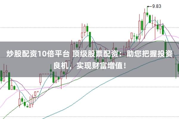 炒股配资10倍平台 顶级股票配资：助您把握投资良机，实现财富增值！